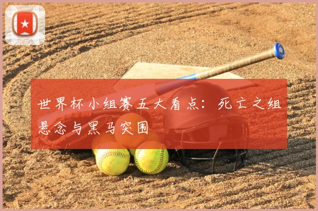 世界杯小组赛五大看点：死亡之组悬念与黑马突围