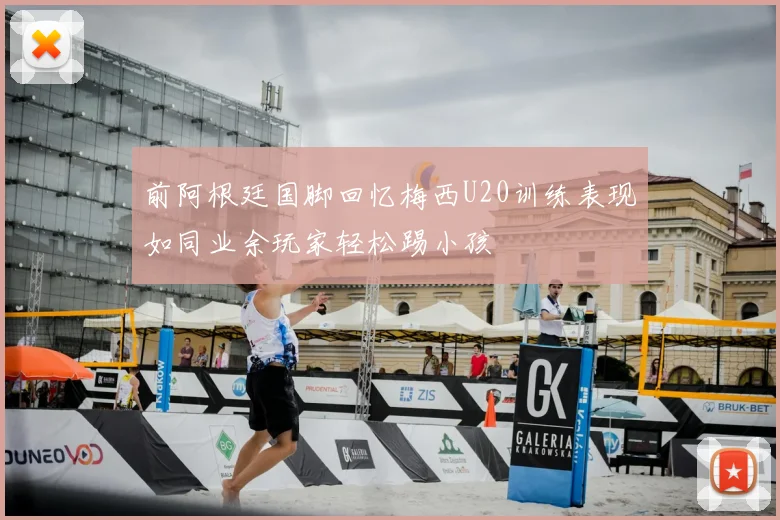 前阿根廷国脚回忆梅西U20训练表现如同业余玩家轻松踢小孩
