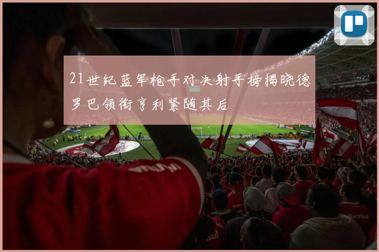 21世纪蓝军枪手对决射手榜揭晓德罗巴领衔亨利紧随其后