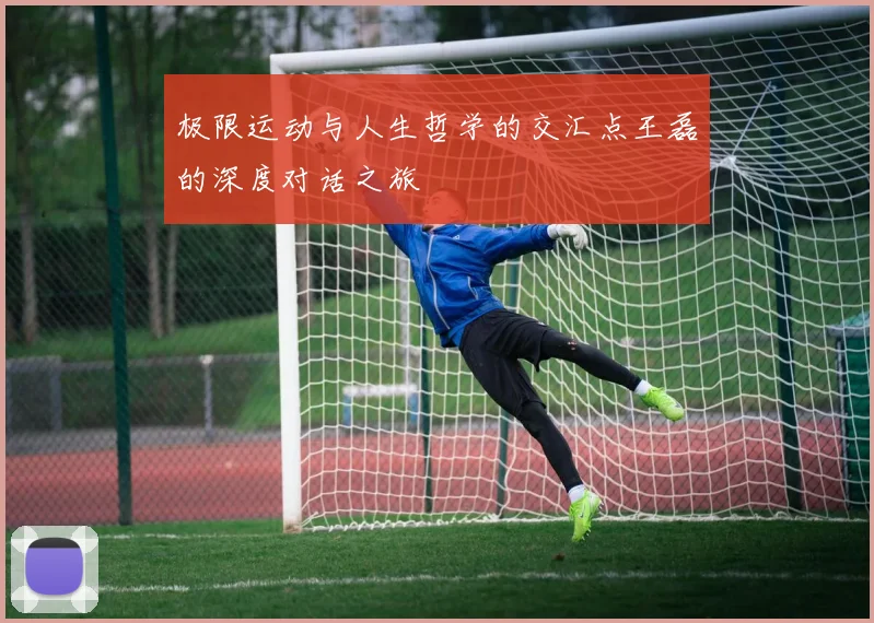 极限运动与人生哲学的交汇点王磊的深度对话之旅