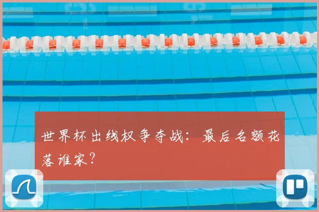 世界杯出线权争夺战:最后名额花落谁家?