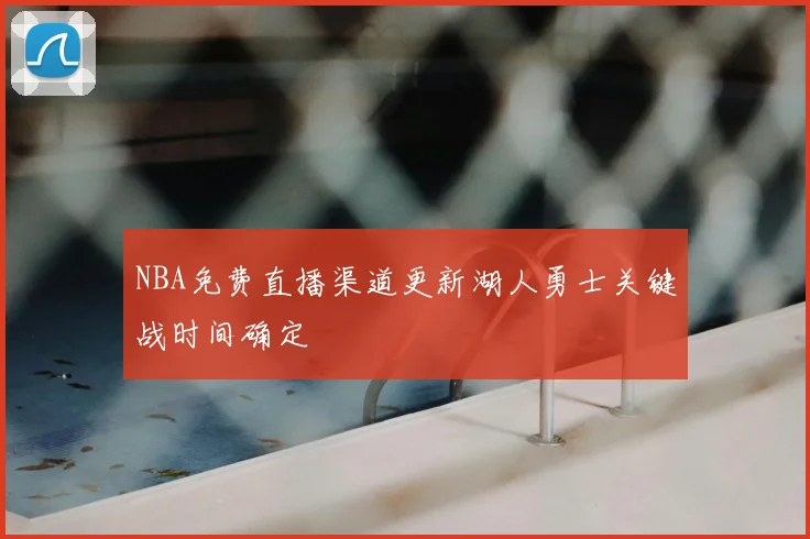 NBA免费直播渠道更新湖人勇士关键战时间确定