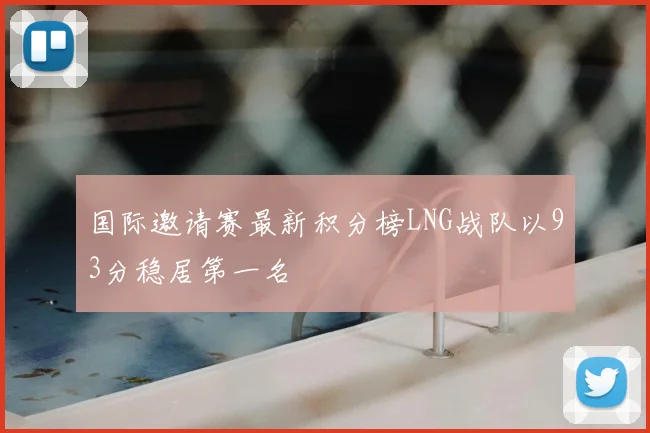 国际邀请赛最新积分榜LNG战队以93分稳居第一名