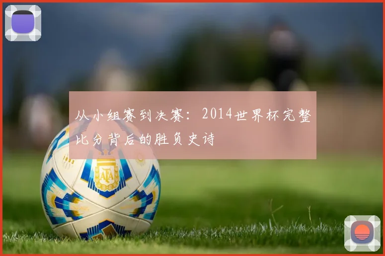 从小组赛到决赛:2014世界杯完整比分背后的胜负史诗