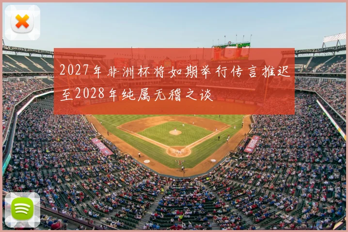 2027年非洲杯将如期举行传言推迟至2028年纯属无稽之谈