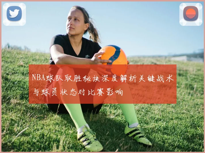 NBA球队取胜秘诀深度解析关键战术与球员状态对比赛影响