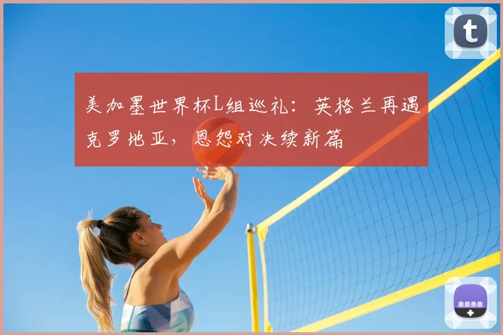 美加墨世界杯L组巡礼:英格兰再遇克罗地亚,恩怨对决续新篇