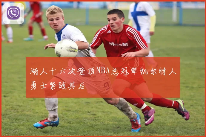 湖人十六次登顶NBA总冠军凯尔特人勇士紧随其后