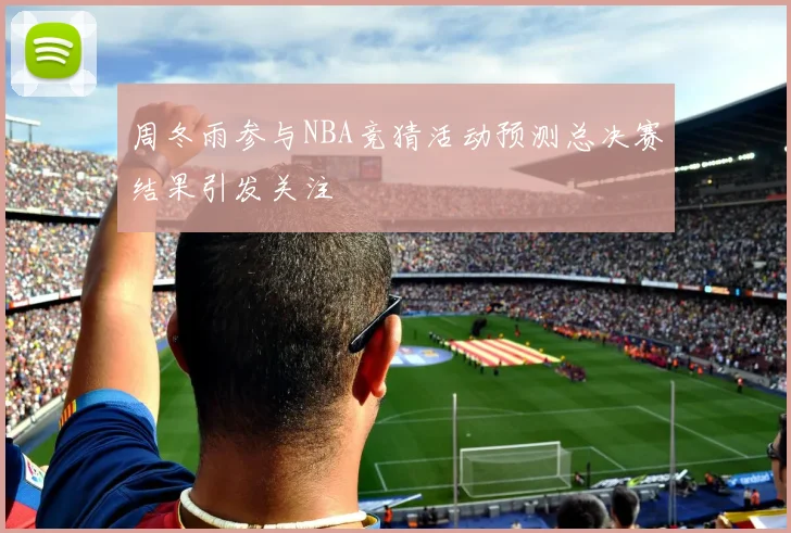 周冬雨参与NBA竞猜活动预测总决赛结果引发关注