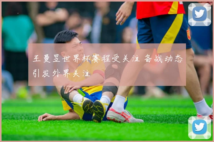 王曼昱世界杯赛程受关注 备战动态引发外界关注
