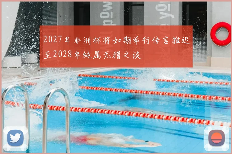 2027年非洲杯将如期举行传言推迟至2028年纯属无稽之谈