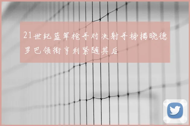 21世纪蓝军枪手对决射手榜揭晓德罗巴领衔亨利紧随其后
