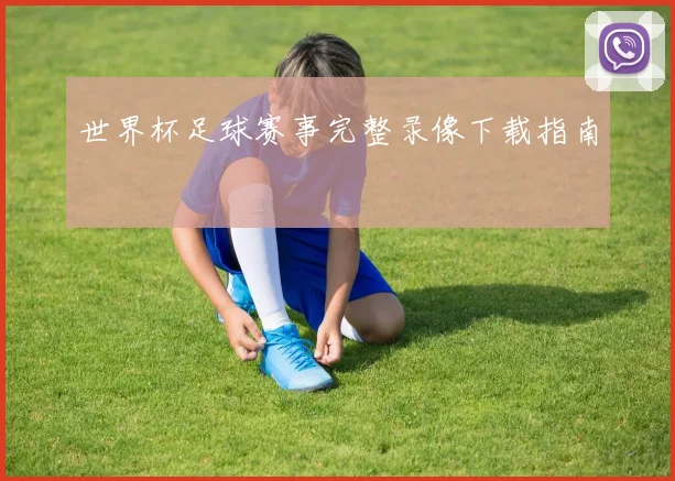 世界杯足球赛事完整录像下载指南