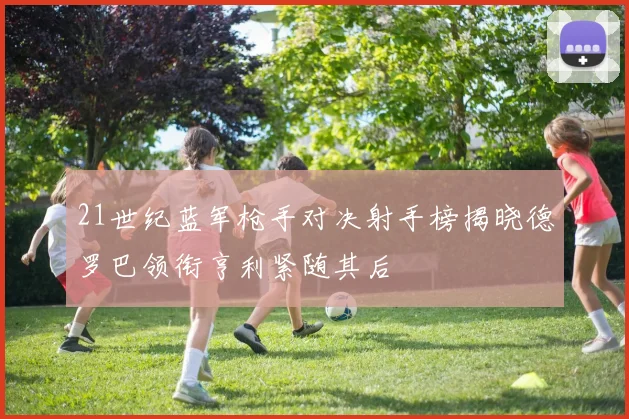 21世纪蓝军枪手对决射手榜揭晓德罗巴领衔亨利紧随其后