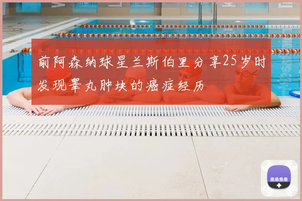 前阿森纳球星兰斯伯里分享25岁时发现睾丸肿块的癌症经历