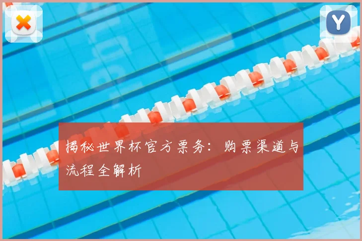 揭秘世界杯官方票务：购票渠道与流程全解析
