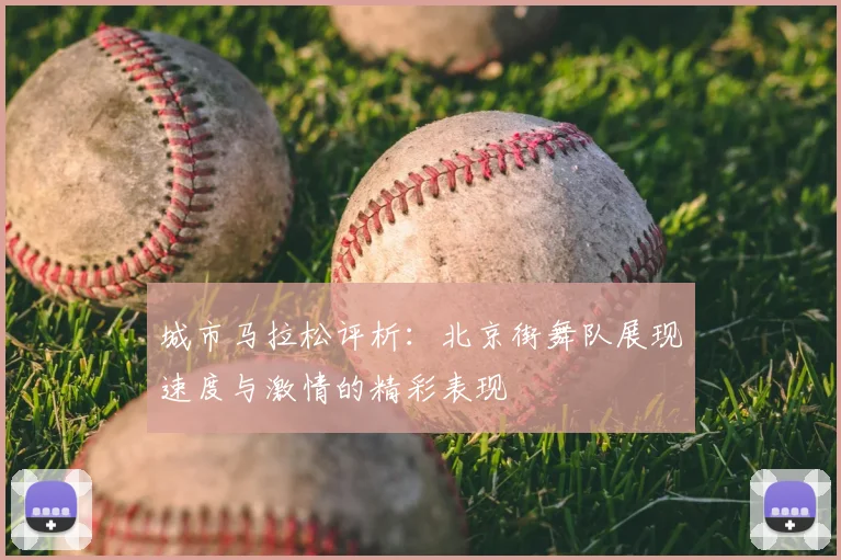 城市马拉松评析:北京街舞队展现速度与激情的精彩表现