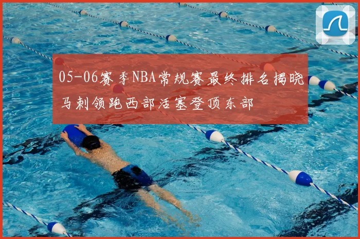 05-06赛季NBA常规赛最终排名揭晓马刺领跑西部活塞登顶东部