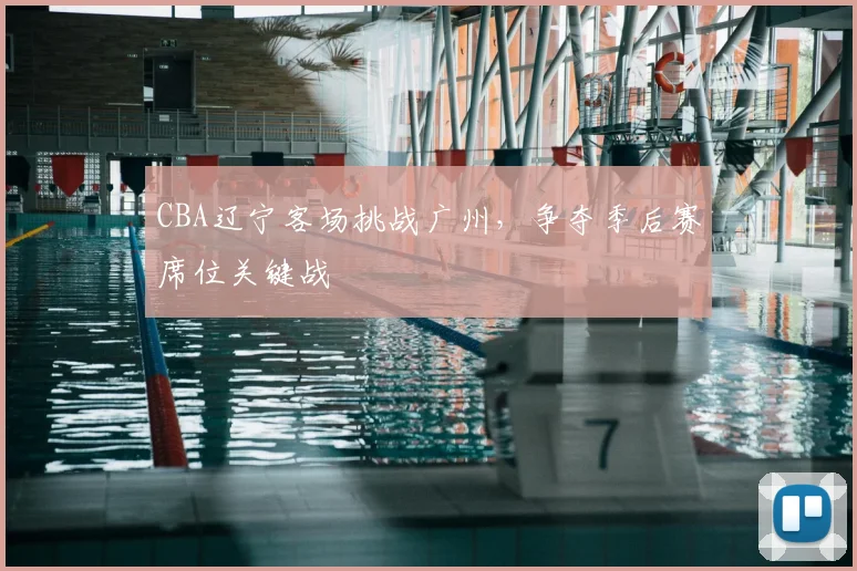 CBA辽宁客场挑战广州,争夺季后赛席位关键战