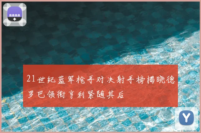 21世纪蓝军枪手对决射手榜揭晓德罗巴领衔亨利紧随其后