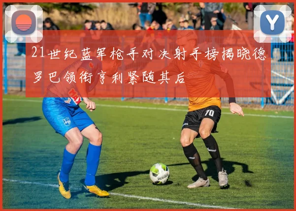 21世纪蓝军枪手对决射手榜揭晓德罗巴领衔亨利紧随其后