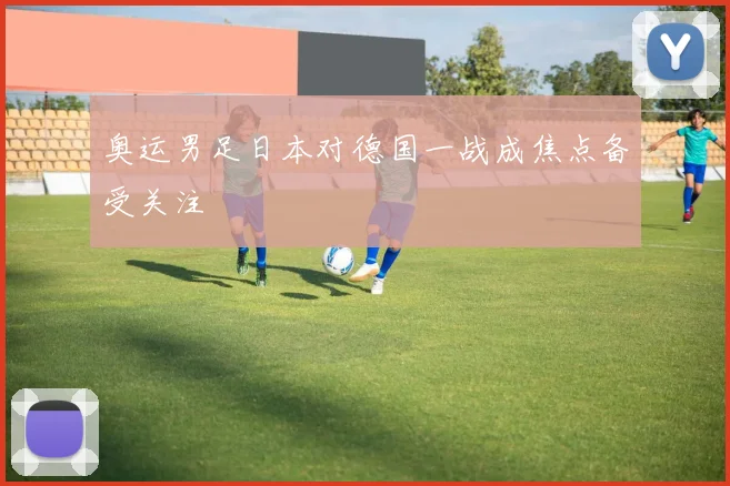 奥运男足日本对德国一战成焦点备受关注