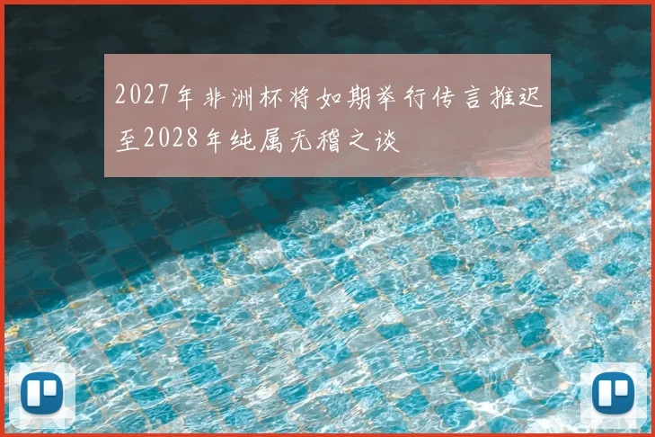 2027年非洲杯将如期举行传言推迟至2028年纯属无稽之谈
