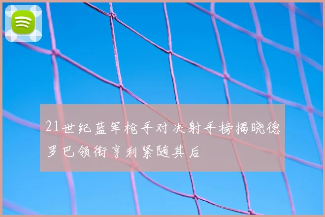 21世纪蓝军枪手对决射手榜揭晓德罗巴领衔亨利紧随其后