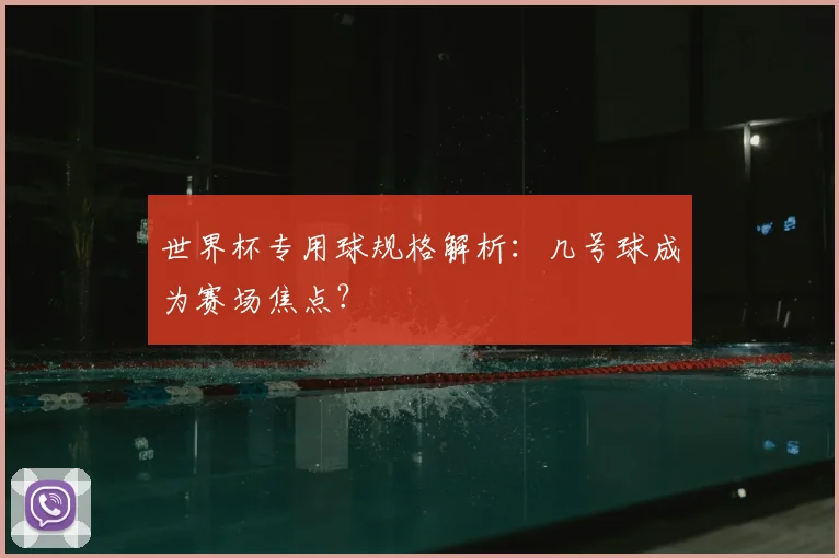 世界杯专用球规格解析:几号球成为赛场焦点?