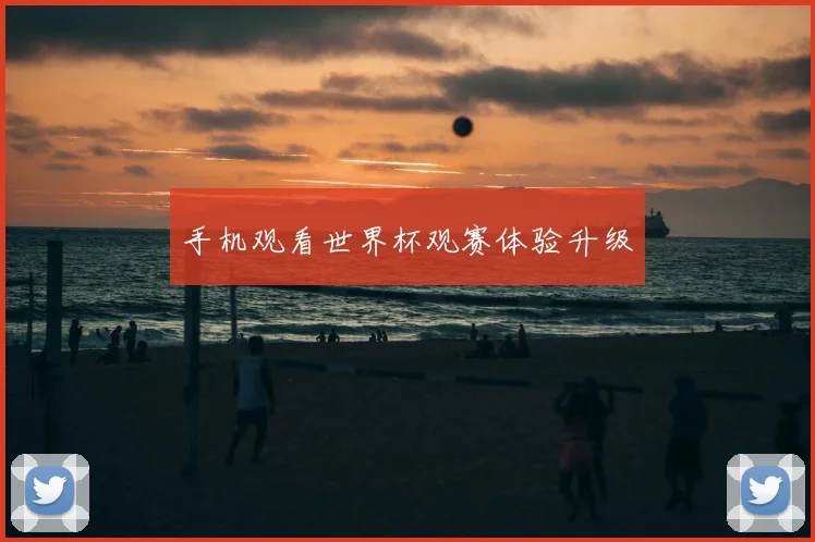 手机观看世界杯观赛体验升级