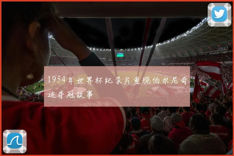 1954年世界杯纪录片重现伯尔尼奇迹夺冠故事