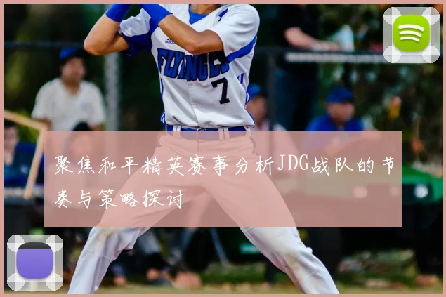 聚焦和平精英赛事分析JDG战队的节奏与策略探讨