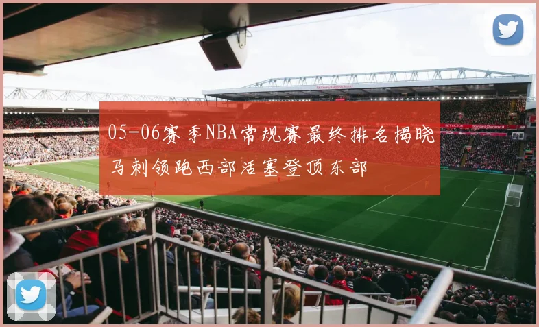 05-06赛季NBA常规赛最终排名揭晓马刺领跑西部活塞登顶东部