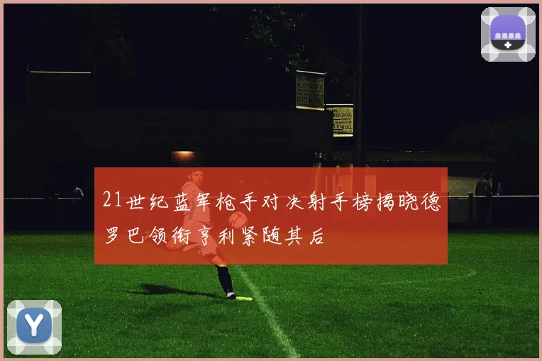 21世纪蓝军枪手对决射手榜揭晓德罗巴领衔亨利紧随其后