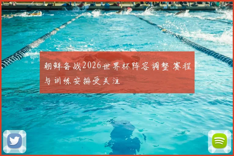 朝鲜备战2026世界杯阵容调整 赛程与训练安排受关注