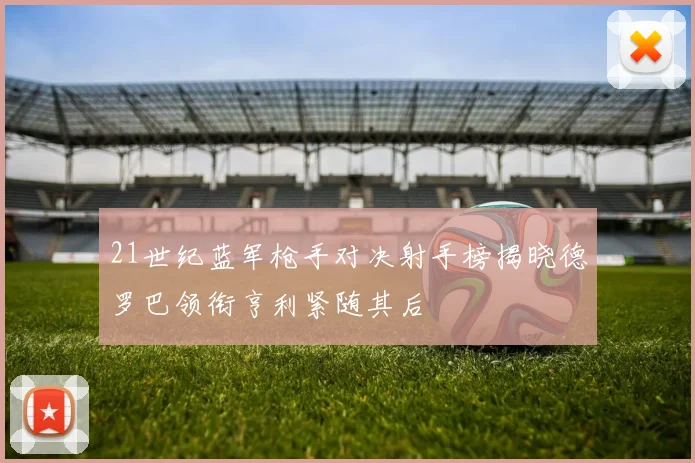 21世纪蓝军枪手对决射手榜揭晓德罗巴领衔亨利紧随其后