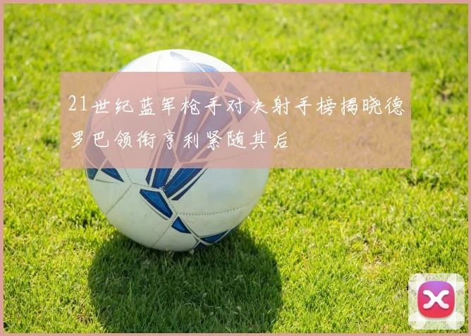 21世纪蓝军枪手对决射手榜揭晓德罗巴领衔亨利紧随其后