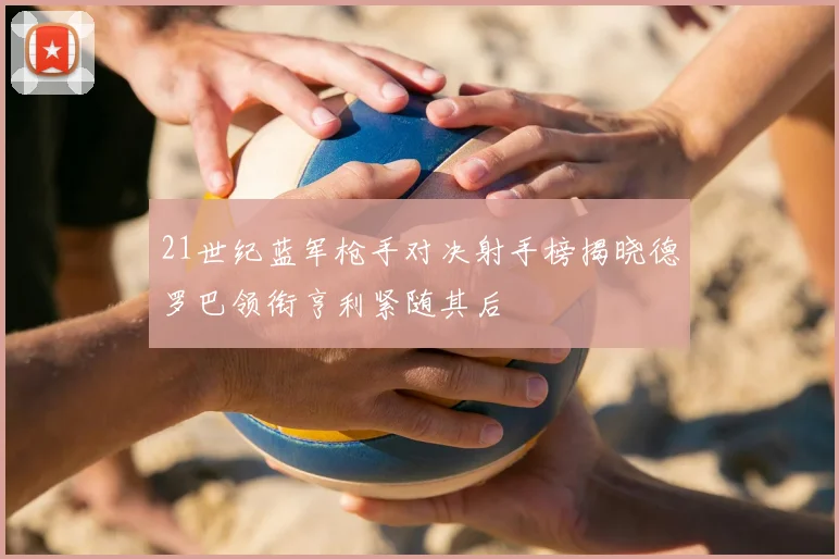 21世纪蓝军枪手对决射手榜揭晓德罗巴领衔亨利紧随其后