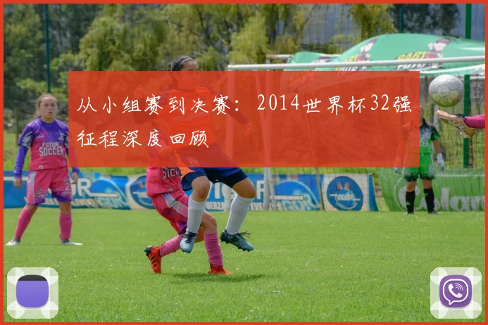 从小组赛到决赛：2014世界杯32强征程深度回顾