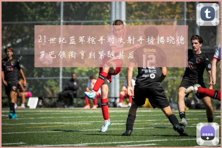 21世纪蓝军枪手对决射手榜揭晓德罗巴领衔亨利紧随其后