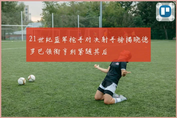 21世纪蓝军枪手对决射手榜揭晓德罗巴领衔亨利紧随其后