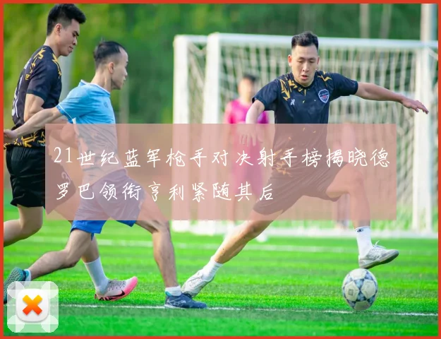 21世纪蓝军枪手对决射手榜揭晓德罗巴领衔亨利紧随其后