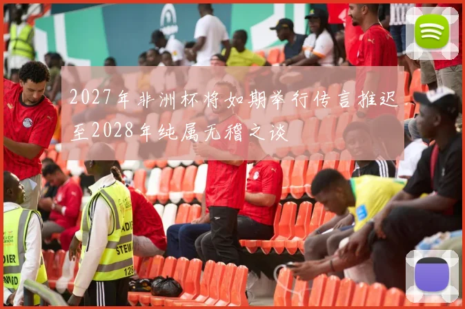 2027年非洲杯将如期举行传言推迟至2028年纯属无稽之谈