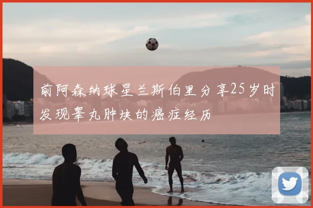 前阿森纳球星兰斯伯里分享25岁时发现睾丸肿块的癌症经历