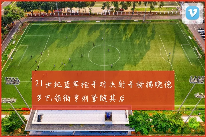 21世纪蓝军枪手对决射手榜揭晓德罗巴领衔亨利紧随其后