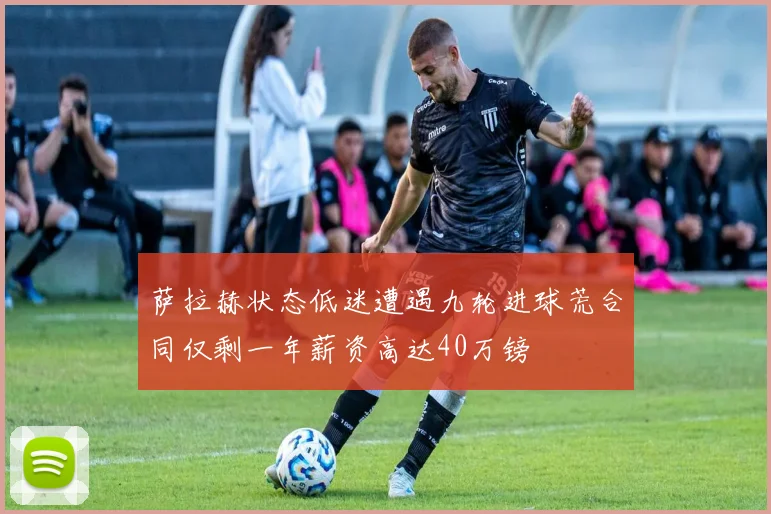 萨拉赫状态低迷遭遇九轮进球荒合同仅剩一年薪资高达40万镑