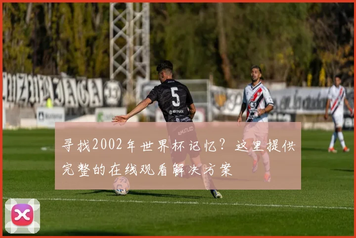 寻找2002年世界杯记忆？这里提供完整的在线观看解决方案