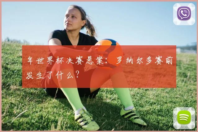年世界杯决赛悬案:罗纳尔多赛前发生了什么?