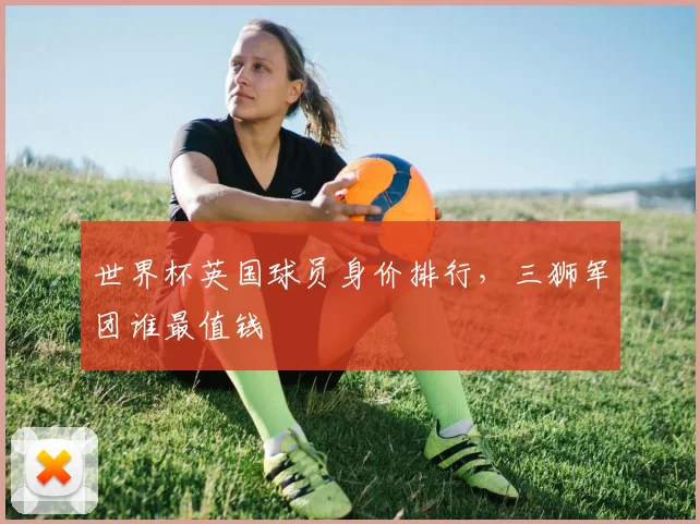 世界杯英国球员身价排行,三狮军团谁最值钱