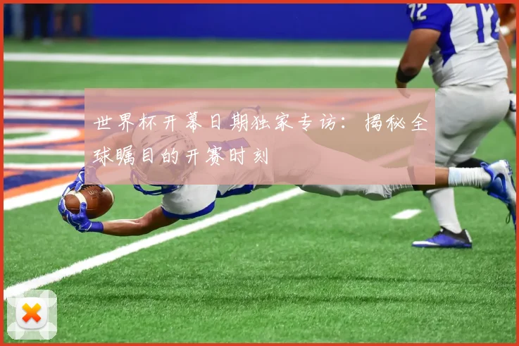 世界杯开幕日期独家专访:揭秘全球瞩目的开赛时刻